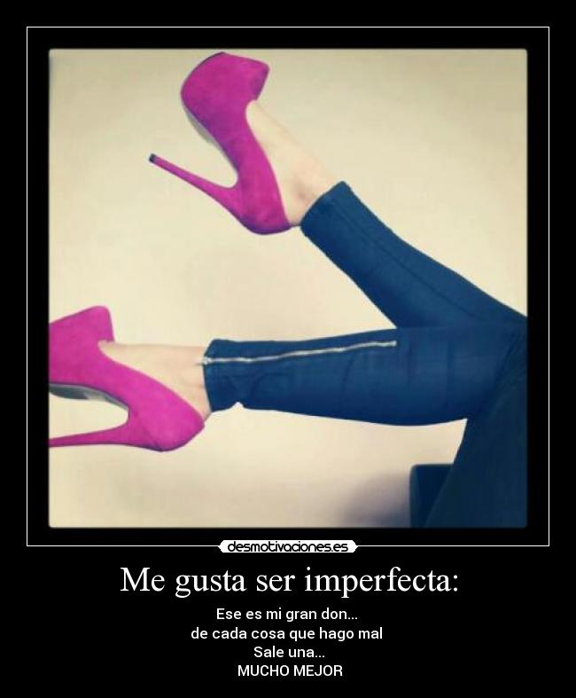 Me gusta ser imperfecta: - Ese es mi gran don...
de cada cosa que hago mal
Sale una...
MUCHO MEJOR
