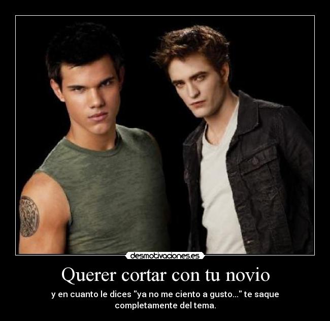 Querer cortar con tu novio - y en cuanto le dices ya no me ciento a gusto... te saque completamente del tema.