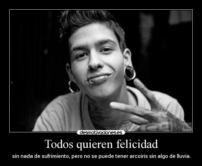 Todos quieren felicidad - sin nada de sufrimiento, pero no se puede tener arcoiris sin algo de lluvia.