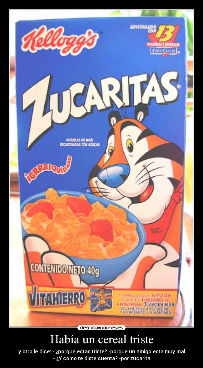 Había un cereal triste - y otro le dice: - ¿porque estas triste? -porque un amigo esta muy mal
- ¿Y como te diste cuenta? -por zucarita