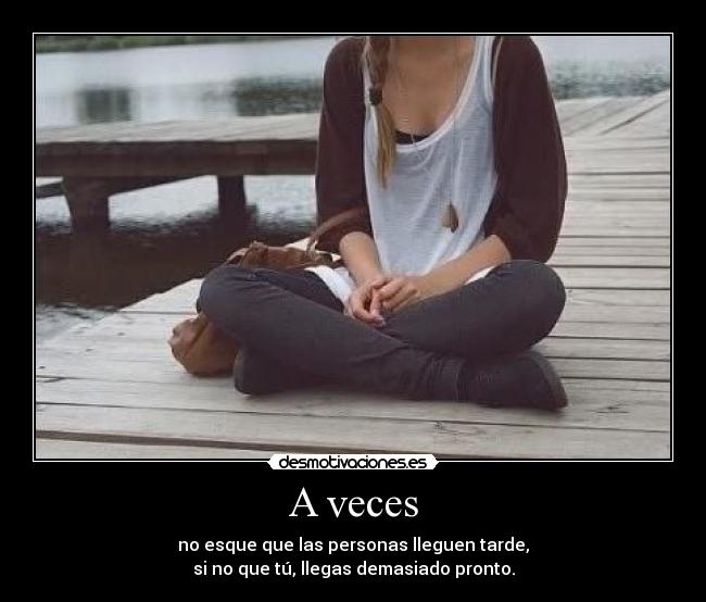 A veces - no esque que las personas lleguen tarde,
si no que tú, llegas demasiado pronto.