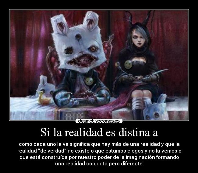 Si la realidad es distina a - como cada uno la ve significa que hay más de una realidad y que la
realidad de verdad no existe o que estamos ciegos y no la vemos o
que está construída por nuestro poder de la imaginación formando
una realidad conjunta pero diferente.