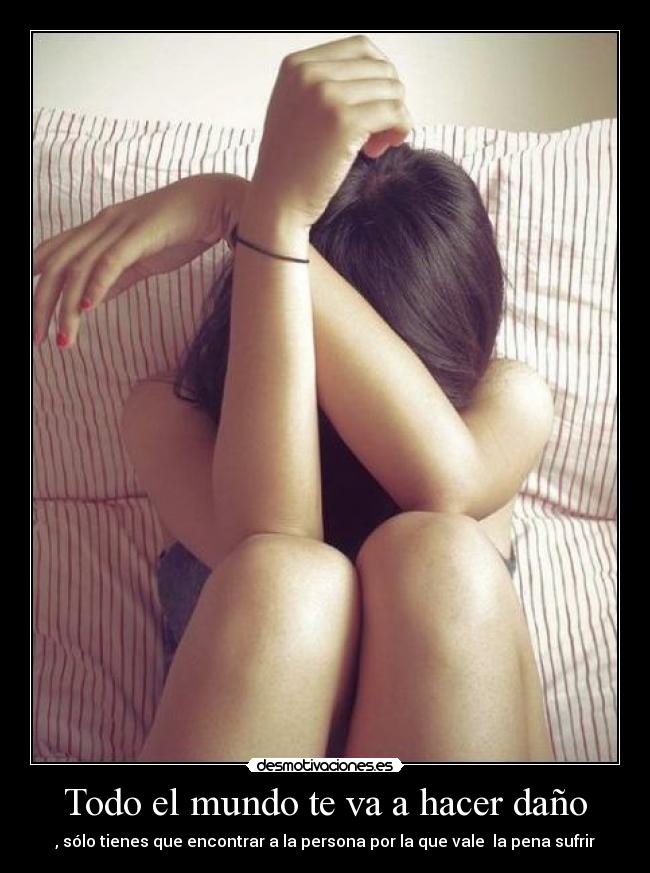 Todo el mundo te va a hacer daño - , sólo tienes que encontrar a la persona por la que vale  la pena sufrir