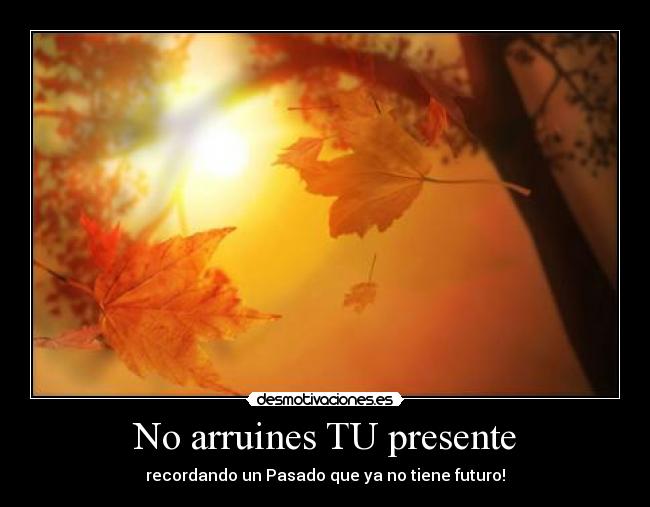 No arruines TU presente -