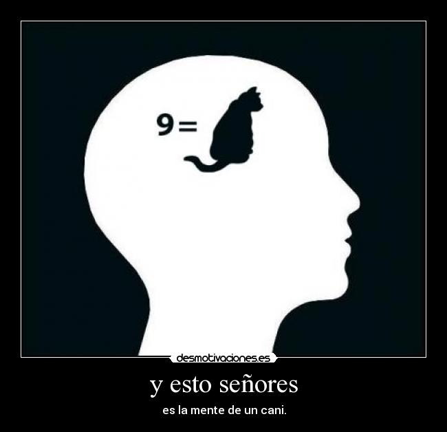 y esto señores - es la mente de un cani.
