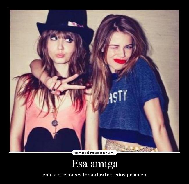 Esa amiga - con la que haces todas las tonterías posibles.