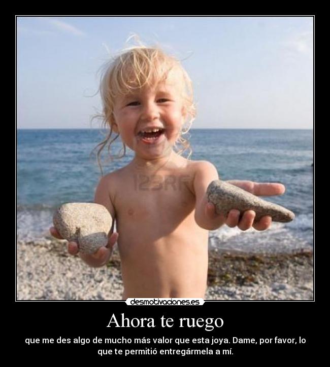 Ahora te ruego - que me des algo de mucho más valor que esta joya. Dame, por favor, lo
que te permitió entregármela a mí.