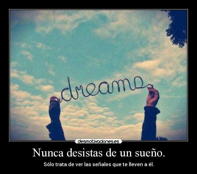 Nunca desistas de un sueño. - Sólo trata de ver las señales que te lleven a él.
