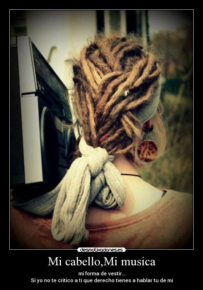 Mi cabello,Mi musica - mi forma de vestir...
Si yo no te critico a ti que derecho tienes a hablar tu de mi