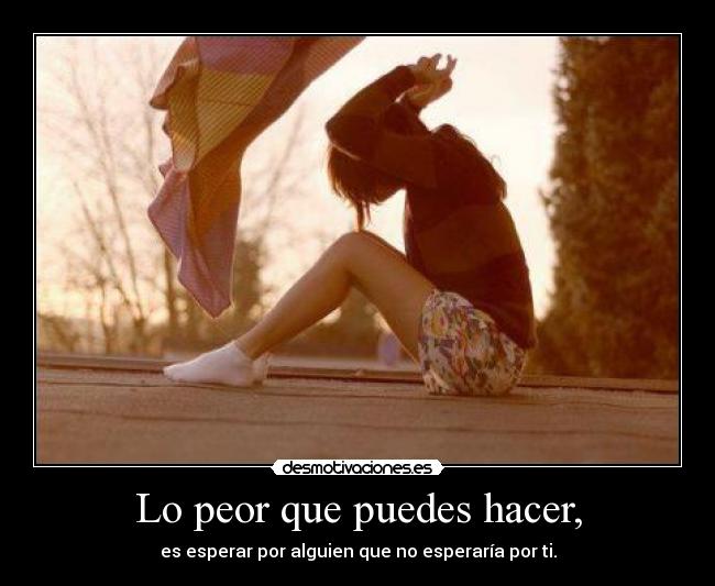 Lo peor que puedes hacer, - es esperar por alguien que no esperaría por ti.