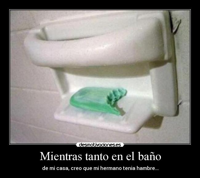 Mientras tanto en el baño - de mi casa, creo que mi hermano tenia hambre...
