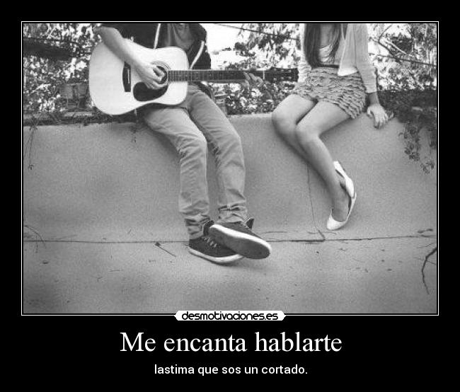 Me encanta hablarte - lastima que sos un cortado.