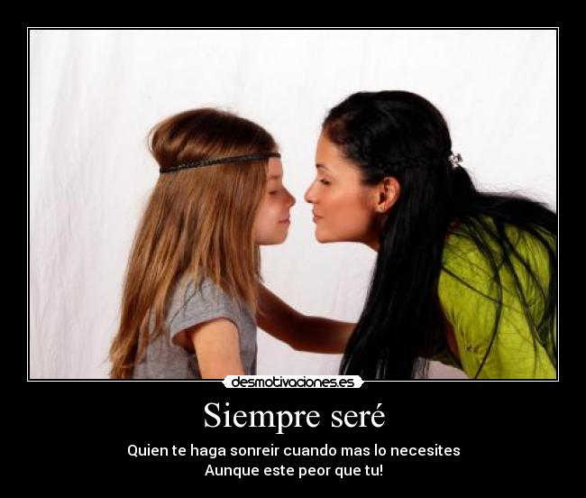 Siempre seré - Quien te haga sonreir cuando mas lo necesites
Aunque este peor que tu!