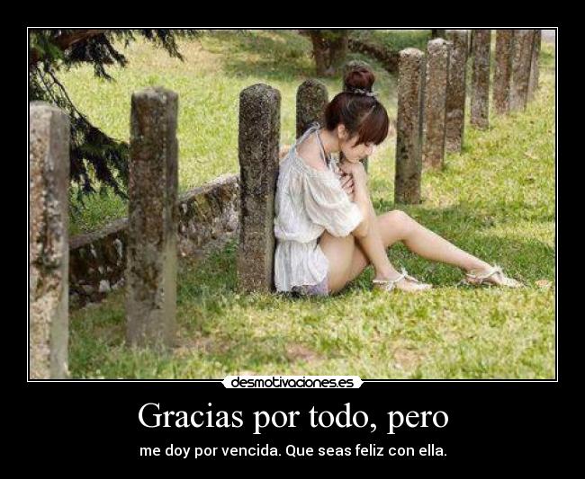 Gracias por todo, pero - me doy por vencida. Que seas feliz con ella.