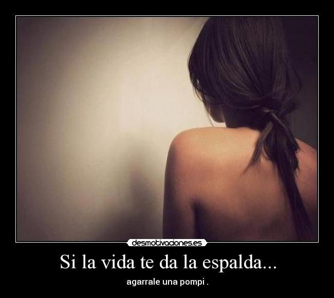 Si la vida te da la espalda... - agarrale una pompi .