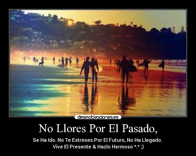 No Llores Por El Pasado, - Se Ha Ido. No Te Estreses Por El Futuro, No Ha Llegado.
Vive El Presente & Hazlo Hermoso *.* ;)