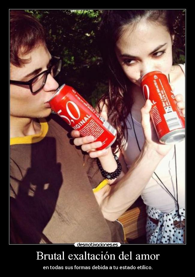 Brutal exaltación del amor - en todas sus formas debida a tu estado etílico.