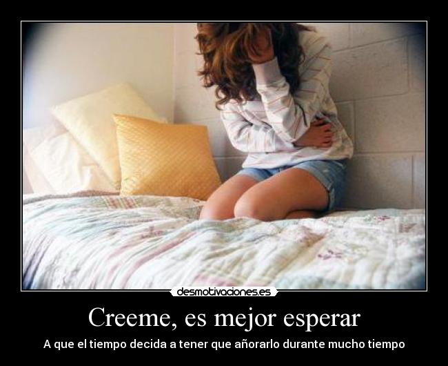 Creeme, es mejor esperar - A que el tiempo decida a tener que añorarlo durante mucho tiempo