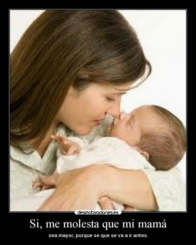 Si, me molesta que mi mamá - sea mayor, porque se que se va a ir antes.