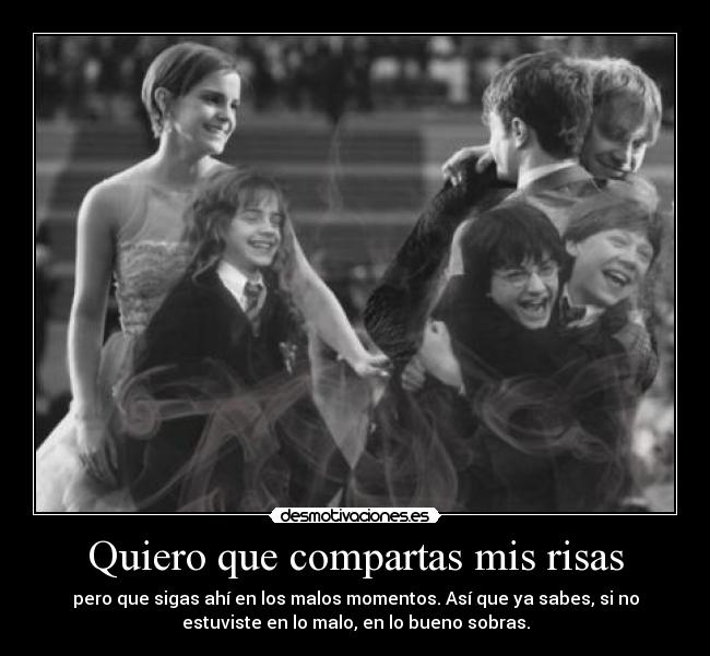 Quiero que compartas mis risas - pero que sigas ahí en los malos momentos. Así que ya sabes, si no
estuviste en lo malo, en lo bueno sobras.