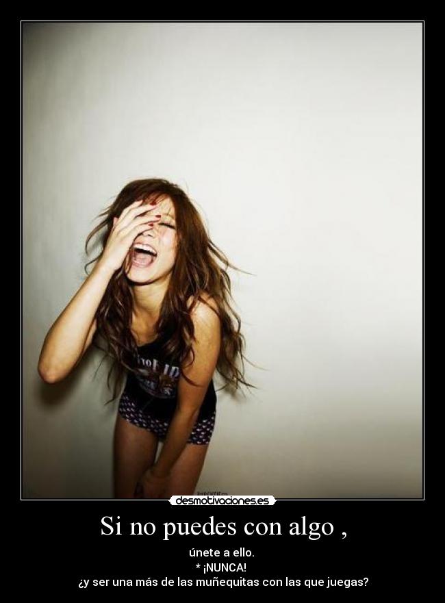 Si no puedes con algo , - únete a ello. 
* ¡NUNCA! 
¿y ser una más de las muñequitas con las que juegas?