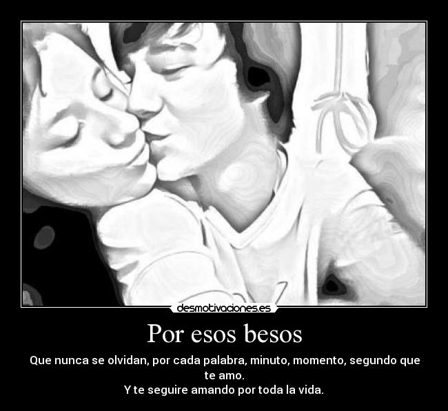 Por esos besos - Que nunca se olvidan, por cada palabra, minuto, momento, segundo que te amo.
Y te seguire amando por toda la vida.