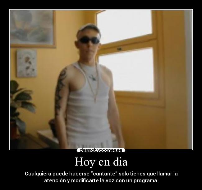Hoy en dia - Cualquiera puede hacerse cantante solo tienes que llamar la
atención y modificarte la voz con un programa.