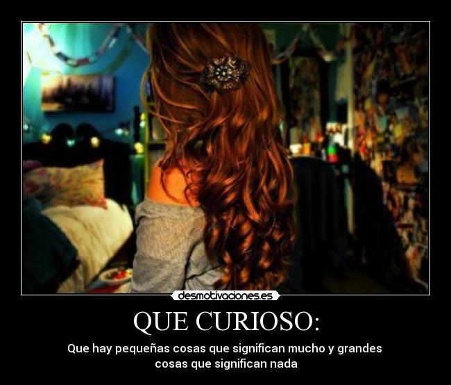 QUE CURIOSO: - Que hay pequeñas cosas que significan mucho y grandes
cosas que significan nada