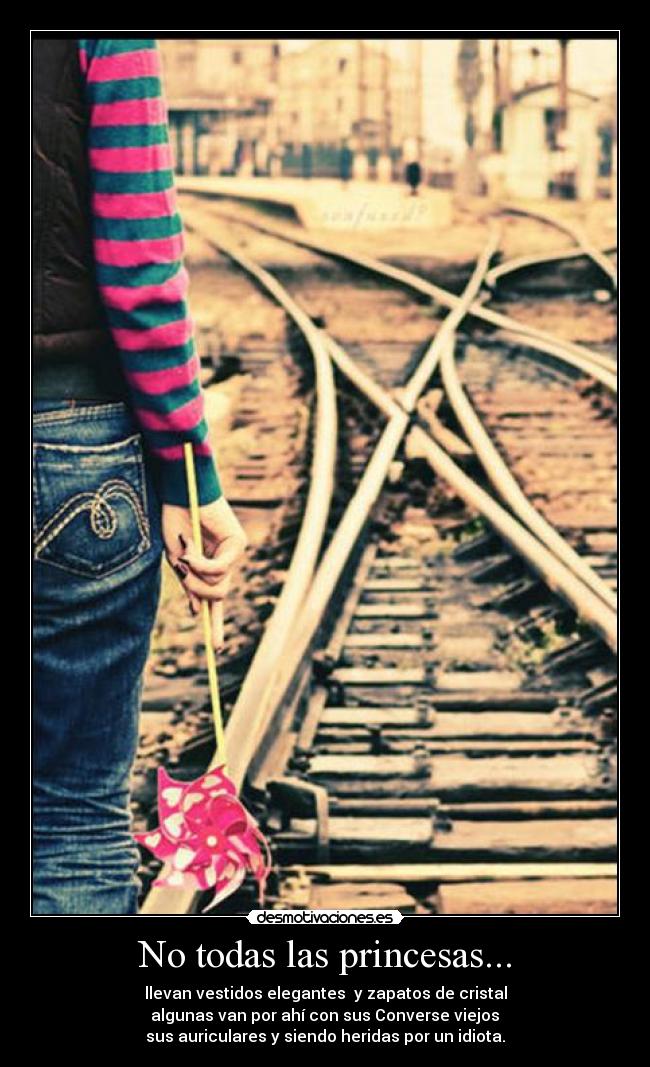 No todas las princesas... - llevan vestidos elegantes y zapatos de cristal
algunas van por ahí con sus Converse viejos
sus auriculares y siendo heridas por un idiota.