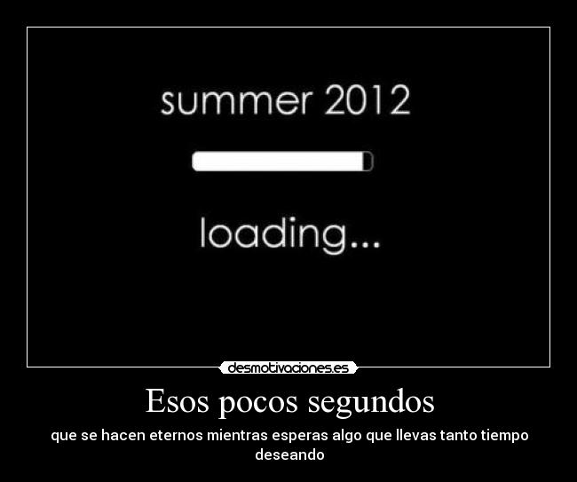 Esos pocos segundos - que se hacen eternos mientras esperas algo que llevas tanto tiempo deseando