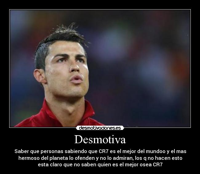 Desmotiva - Saber que personas sabiendo que CR7 es el mejor del mundoo y el mas
hermoso del planeta lo ofenden y no lo admiran, los q no hacen esto
esta claro que no saben quien es el mejor osea CR7
