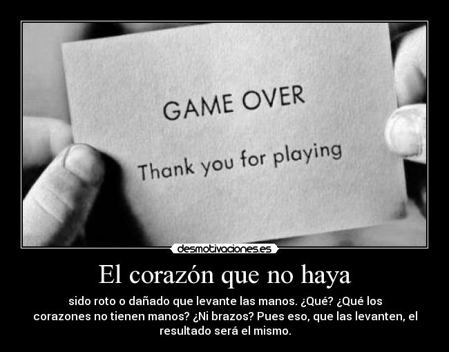 El corazón que no haya - sido roto o dañado que levante las manos. ¿Qué? ¿Qué los
corazones no tienen manos? ¿Ni brazos? Pues eso, que las levanten, el
resultado será el mismo.