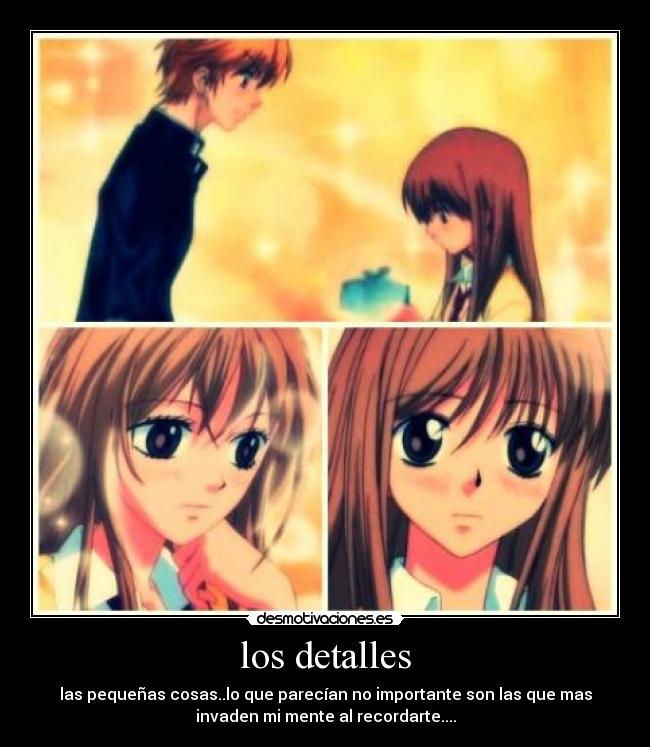 los detalles - las pequeñas cosas..lo que parecían no importante son las que mas
invaden mi mente al recordarte....