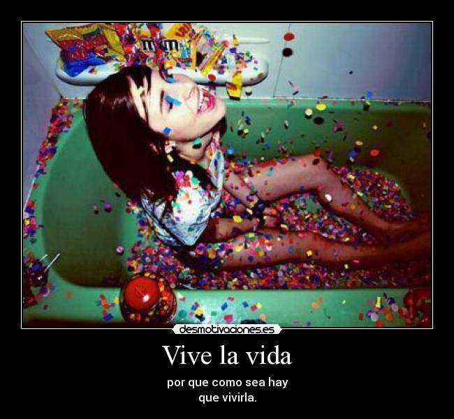 Vive la vida - por que como sea hay
que vivirla.