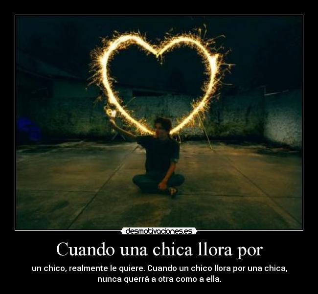 Cuando una chica llora por - un chico, realmente le quiere. Cuando un chico llora por una chica,
nunca querrá a otra como a ella.