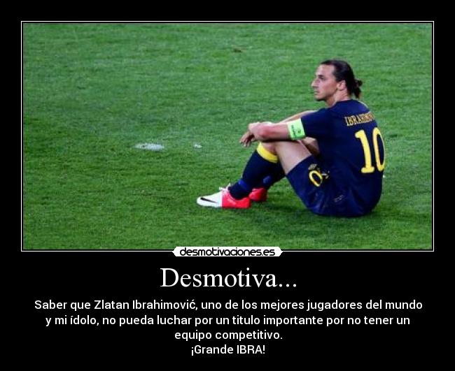 Desmotiva... - Saber que Zlatan Ibrahimović, uno de los mejores jugadores del mundo
y mi ídolo, no pueda luchar por un titulo importante por no tener un
equipo competitivo.
¡Grande IBRA!