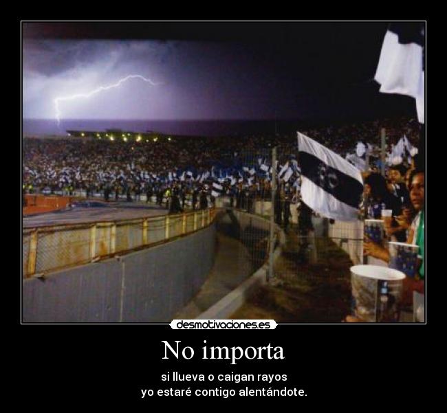 No importa - si llueva o caigan rayos
yo estaré contigo alentándote.