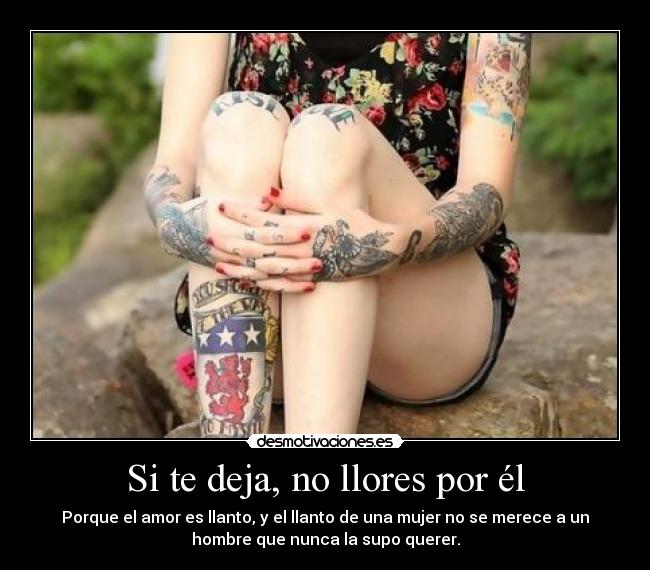 Si te deja, no llores por él - Porque el amor es llanto, y el llanto de una mujer no se merece a un
hombre que nunca la supo querer.