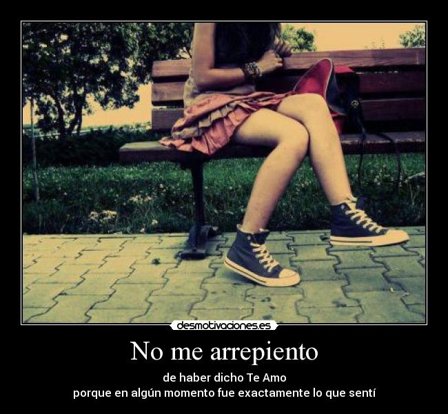 No me arrepiento - de haber dicho Te Amo
porque en algún momento fue exactamente lo que sentí