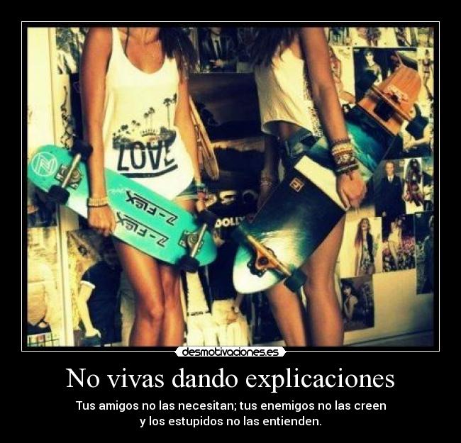 No vivas dando explicaciones - Tus amigos no las necesitan; tus enemigos no las creen
y los estupidos no las entienden.