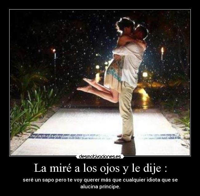 La miré a los ojos y le dije : - seré un sapo pero te voy querer más que cualquier idiota que se alucina príncipe.