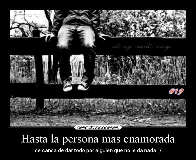 Hasta la persona mas enamorada - se cansa de dar todo por alguien que no le da nada /