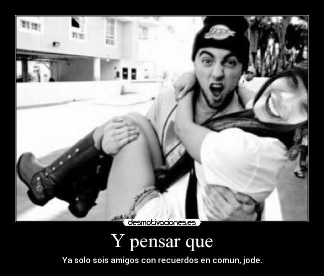 Y pensar que - Ya solo sois amigos con recuerdos en comun, jode.