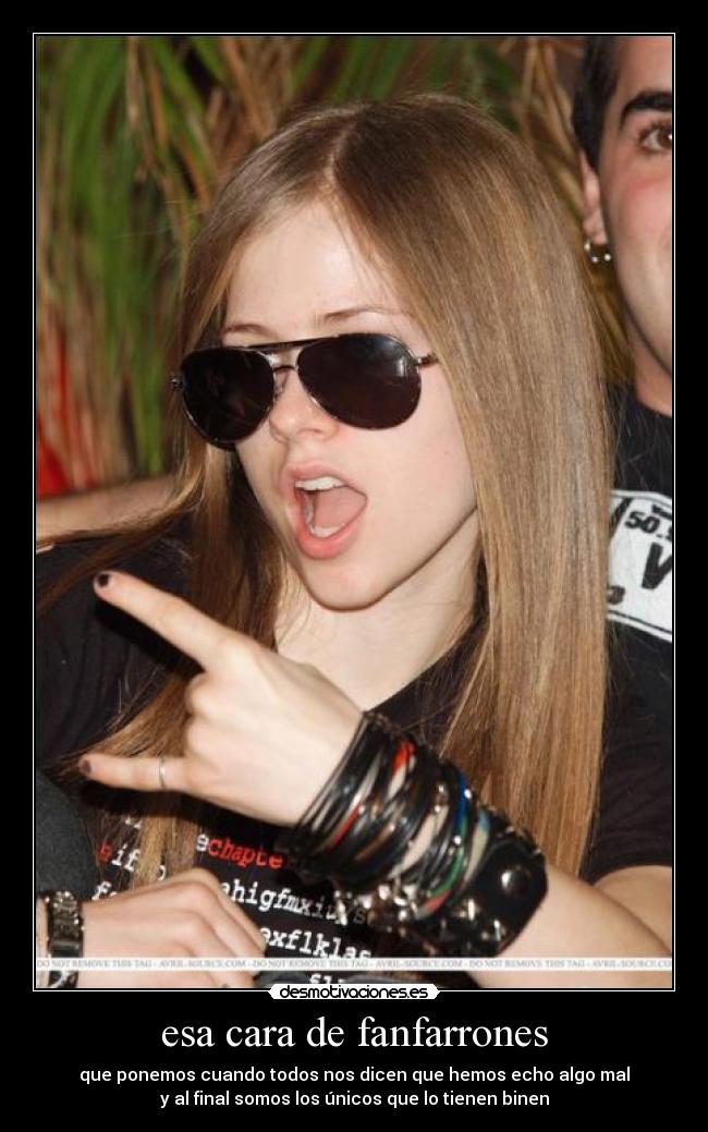 esa cara de fanfarrones - que ponemos cuando todos nos dicen que hemos echo algo mal
y al final somos los únicos que lo tienen binen