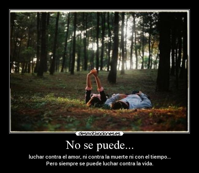 No se puede... - luchar contra el amor, ni contra la muerte ni con el tiempo...
Pero siempre se puede luchar contra la vida.
