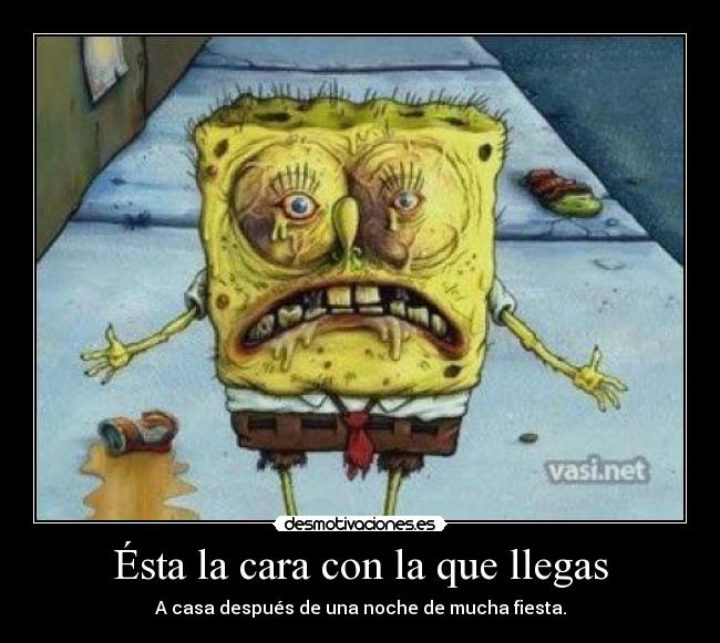 Ésta la cara con la que llegas - A casa después de una noche de mucha fiesta.