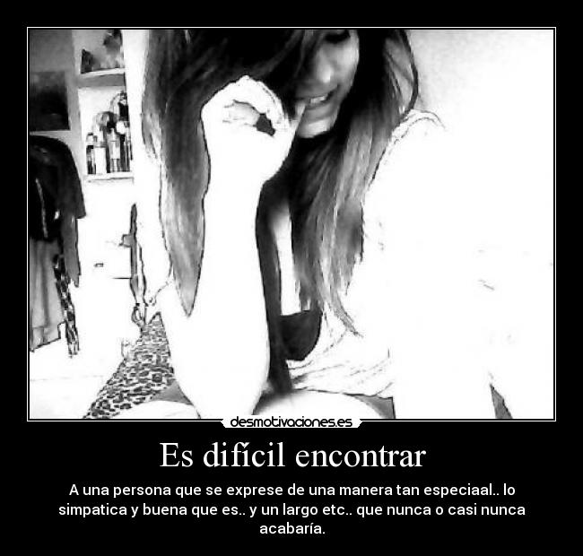 Es difícil encontrar - A una persona que se exprese de una manera tan especiaal.. lo
simpatica y buena que es.. y un largo etc.. que nunca o casi nunca
acabaría.
