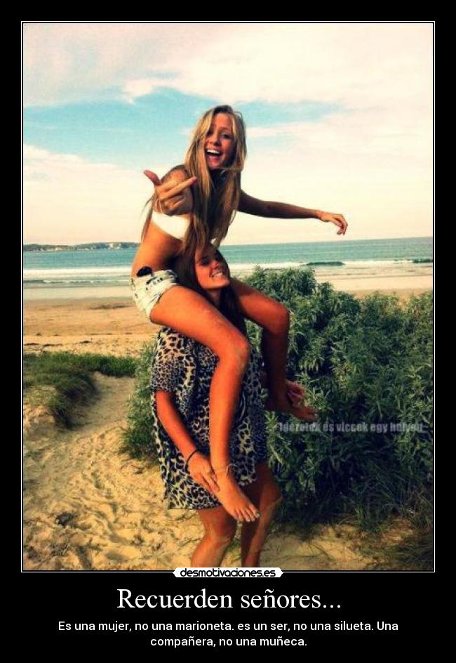 Recuerden señores... - Es una mujer, no una marioneta. es un ser, no una silueta. Una
compañera, no una muñeca.
