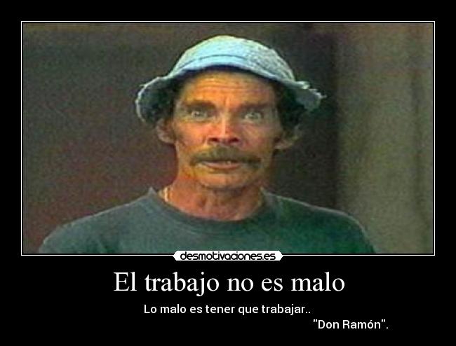 El trabajo no es malo - Lo malo es tener que trabajar.. 
                                                                                       Don Ramón.