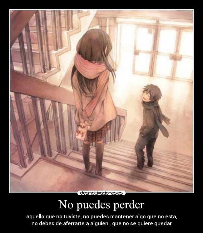 No puedes perder - aquello que no tuviste, no puedes mantener algo que no esta,
no debes de aferrarte a alguien.. que no se quiere quedar